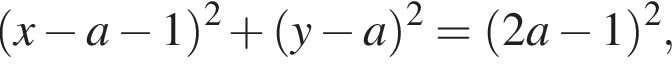  левая круг­лая скоб­ка x минус a минус 1 пра­вая круг­лая скоб­ка в квад­ра­те плюс левая круг­лая скоб­ка y минус a пра­вая круг­лая скоб­ка в квад­ра­те = левая круг­лая скоб­ка 2a минус 1 пра­вая круг­лая скоб­ка в квад­ра­те ,