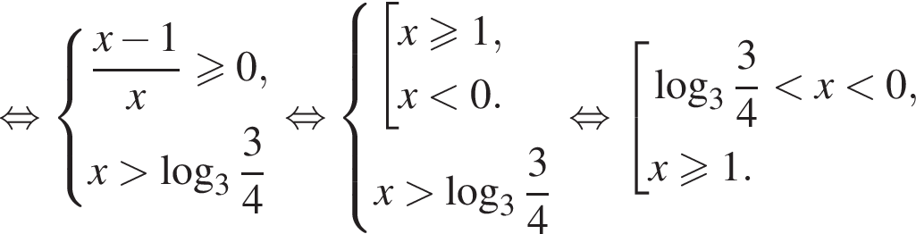 рав­но­силь­но си­сте­ма вы­ра­же­ний дробь: чис­ли­тель: x минус 1, зна­ме­на­тель: x конец дроби боль­ше или равно 0 ,x боль­ше ло­га­рифм по ос­но­ва­нию 3 дробь: чис­ли­тель: 3, зна­ме­на­тель: 4 конец дроби конец си­сте­мы  рав­но­силь­но си­сте­ма вы­ра­же­ний со­во­куп­ность вы­ра­же­ний x\geqslant1,x мень­ше 0. конец си­сте­мы x боль­ше ло­га­рифм по ос­но­ва­нию 3 дробь: чис­ли­тель: 3, зна­ме­на­тель: 4 конец дроби конец со­во­куп­но­сти .  рав­но­силь­но со­во­куп­ность вы­ра­же­ний ло­га­рифм по ос­но­ва­нию 3 дробь: чис­ли­тель: 3, зна­ме­на­тель: 4 конец дроби мень­ше x мень­ше 0,x\geqslant1. конец со­во­куп­но­сти . 