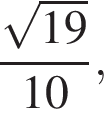  дробь: чис­ли­тель: ко­рень из: на­ча­ло ар­гу­мен­та: 19 конец ар­гу­мен­та , зна­ме­на­тель: 10 конец дроби , 
