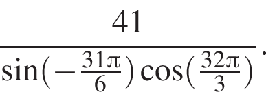  дробь: чис­ли­тель: 41, зна­ме­на­тель: синус левая круг­лая скоб­ка минус дробь: чис­ли­тель: 31 Пи , зна­ме­на­тель: 6 конец дроби пра­вая круг­лая скоб­ка ко­си­нус левая круг­лая скоб­ка дробь: чис­ли­тель: 32 Пи , зна­ме­на­тель: 3 конец дроби пра­вая круг­лая скоб­ка конец дроби . 