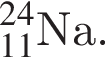 _11 в сте­пе­ни левая круг­лая скоб­ка 24 пра­вая круг­лая скоб­ка Na.