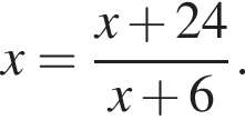 x= дробь: чис­ли­тель: x плюс 24, зна­ме­на­тель: x плюс 6 конец дроби . 
