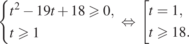 система выражений новая строка t в квадрате минус 19t плюс 18 больше или равно 0, новая строка t больше или равно 1 конец системы . равносильно совокупность выражений новая строка t=1, новая строка t больше или равно 18. конец совокупности .
