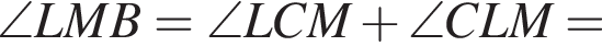\angle LMB=\angle LCM плюс \angle CLM=
