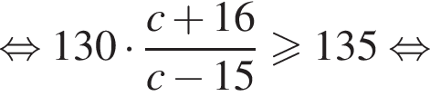 равносильно 130 умножить на дробь: числитель: c плюс 16, знаменатель: c минус 15 конец дроби больше или равно 135 равносильно