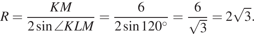 R= дробь: числитель: KM, знаменатель: 2 синус \angle KLM конец дроби = дробь: числитель: 6, знаменатель: 2 синус 120 градусов конец дроби = дробь: числитель: 6, знаменатель: корень из: начало аргумента: 3 конец аргумента конец дроби =2 корень из: начало аргумента: 3 конец аргумента .