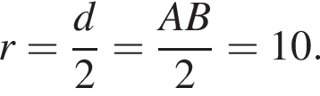 r= дробь: чис­ли­тель: d, зна­ме­на­тель: 2 конец дроби = дробь: чис­ли­тель: AB, зна­ме­на­тель: 2 конец дроби =10. 