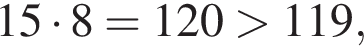  15 умно­жить на 8 = 120 боль­ше 119,