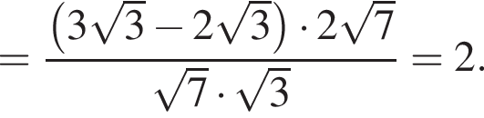 = дробь: чис­ли­тель: левая круг­лая скоб­ка 3 ко­рень из: на­ча­ло ар­гу­мен­та: 3 конец ар­гу­мен­та минус 2 ко­рень из: на­ча­ло ар­гу­мен­та: 3 конец ар­гу­мен­та пра­вая круг­лая скоб­ка умно­жить на 2 ко­рень из: на­ча­ло ар­гу­мен­та: 7 конец ар­гу­мен­та , зна­ме­на­тель: ко­рень из: на­ча­ло ар­гу­мен­та: 7 конец ар­гу­мен­та умно­жить на ко­рень из: на­ча­ло ар­гу­мен­та: 3 конец ар­гу­мен­та конец дроби =2. 