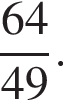  дробь: чис­ли­тель: 64, зна­ме­на­тель: 49 конец дроби . 