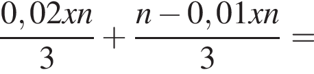 дробь: числитель: 0,02xn, знаменатель: 3 конец дроби плюс дробь: числитель: n минус 0,01xn, знаменатель: 3 конец дроби =