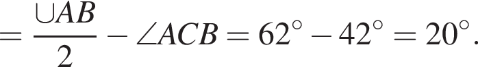 = дробь: чис­ли­тель: \cup AB, зна­ме­на­тель: 2 конец дроби минус \angle ACB=62 гра­ду­сов минус 42 гра­ду­сов =20 гра­ду­сов . 