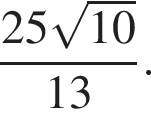 дробь: числитель: 25 корень из: начало аргумента: 10 конец аргумента , знаменатель: 13 конец дроби .