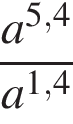  дробь: чис­ли­тель: a в сте­пе­ни левая круг­лая скоб­ка 5,4 пра­вая круг­лая скоб­ка , зна­ме­на­тель: a в сте­пе­ни левая круг­лая скоб­ка 1,4 пра­вая круг­лая скоб­ка конец дроби 