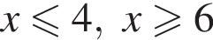 x мень­ше или равно 4, x боль­ше или равно 6