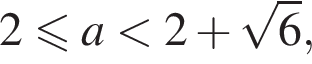 2 мень­ше или равно a мень­ше 2 плюс ко­рень из: на­ча­ло ар­гу­мен­та: 6 конец ар­гу­мен­та ,
