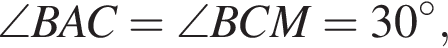 \angle BAC = \angle BCM=30 гра­ду­сов,