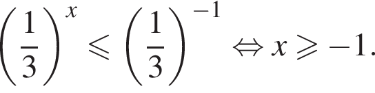левая круглая скобка дробь: числитель: 1, знаменатель: 3 конец дроби правая круглая скобка в степени x меньше или равно левая круглая скобка дробь: числитель: 1, знаменатель: 3 конец дроби правая круглая скобка в степени левая круглая скобка минус 1 правая круглая скобка равносильно x больше или равно минус 1.