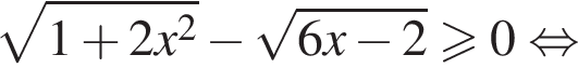  ко­рень из: на­ча­ло ар­гу­мен­та: 1 плюс 2x конец ар­гу­мен­та в квад­ра­те минус ко­рень из: на­ча­ло ар­гу­мен­та: 6x минус 2 конец ар­гу­мен­та боль­ше или равно 0 рав­но­силь­но 