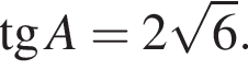  тан­генс A = 2 ко­рень из: на­ча­ло ар­гу­мен­та: 6 конец ар­гу­мен­та .