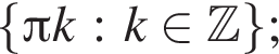  левая фи­гур­ная скоб­ка Пи k : k при­над­ле­жит Z пра­вая фи­гур­ная скоб­ка ;
