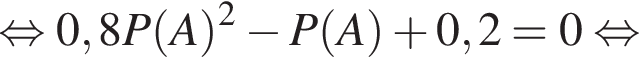  рав­но­силь­но 0,8P левая круг­лая скоб­ка A пра­вая круг­лая скоб­ка в квад­ра­те минус P левая круг­лая скоб­ка A пра­вая круг­лая скоб­ка плюс 0,2=0 рав­но­силь­но 