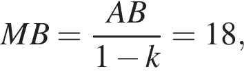 MB= дробь: чис­ли­тель: AB, зна­ме­на­тель: 1 минус k конец дроби =18 , 