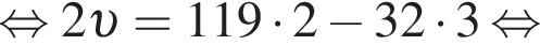 равносильно 2 v =119 умножить на 2 минус 32 умножить на 3 равносильно
