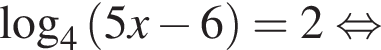  ло­га­рифм по ос­но­ва­нию 4 левая круг­лая скоб­ка 5x минус 6 пра­вая круг­лая скоб­ка =2 рав­но­силь­но 