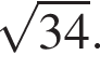  ко­рень из: на­ча­ло ар­гу­мен­та: 34 конец ар­гу­мен­та .