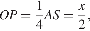  OP = дробь: чис­ли­тель: 1, зна­ме­на­тель: 4 конец дроби AS = дробь: чис­ли­тель: x, зна­ме­на­тель: 2 конец дроби , 