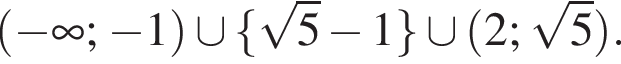 левая круглая скобка минус бесконечность ; минус 1 правая круглая скобка \cup левая фигурная скобка корень из: начало аргумента: 5 конец аргумента минус 1 правая фигурная скобка \cup левая круглая скобка 2; корень из: начало аргумента: 5 конец аргумента правая круглая скобка .