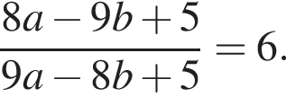  дробь: чис­ли­тель: 8a минус 9b плюс 5, зна­ме­на­тель: 9a минус 8b плюс 5 конец дроби =6. 