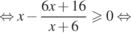 равносильно x минус дробь: числитель: 6x плюс 16, знаменатель: x плюс 6 конец дроби больше или равно 0 равносильно