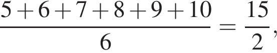  дробь: чис­ли­тель: 5 плюс 6 плюс 7 плюс 8 плюс 9 плюс 10, зна­ме­на­тель: 6 конец дроби = дробь: чис­ли­тель: 15, зна­ме­на­тель: 2 конец дроби , 