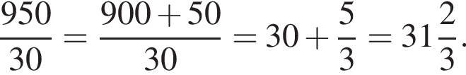  дробь: чис­ли­тель: 950, зна­ме­на­тель: 30 конец дроби = дробь: чис­ли­тель: 900 плюс 50, зна­ме­на­тель: 30 конец дроби =30 плюс дробь: чис­ли­тель: 5, зна­ме­на­тель: 3 конец дроби = целая часть: 31, дроб­ная часть: чис­ли­тель: 2, зна­ме­на­тель: 3 . 