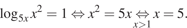 логарифм по основанию левая круглая скобка 5x правая круглая скобка x в квадрате =1 равносильно x в квадрате =5x\undersetx больше 1\mathop равносильно x=5.