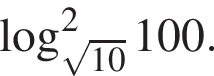  ло­га­рифм по ос­но­ва­нию левая круг­лая скоб­ка ко­рень из: на­ча­ло ар­гу­мен­та: 10 конец ар­гу­мен­та пра­вая круг­лая скоб­ка в квад­ра­те 100.