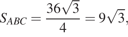 S_ABC= дробь: чис­ли­тель: 36 ко­рень из: на­ча­ло ар­гу­мен­та: 3 конец ар­гу­мен­та , зна­ме­на­тель: 4 конец дроби =9 ко­рень из: на­ча­ло ар­гу­мен­та: 3 конец ар­гу­мен­та , 