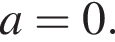  a = 0 .