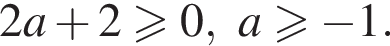 2a плюс 2 больше или равно 0, a больше или равно минус 1.