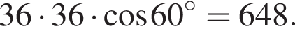 36 умно­жить на 36 умно­жить на ко­си­нус 60 гра­ду­сов=648.