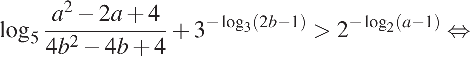 логарифм по основанию 5 дробь: числитель: a в квадрате минус 2a плюс 4, знаменатель: 4b в квадрате минус 4b плюс 4 конец дроби плюс 3 в степени левая круглая скобка минус логарифм по основанию 3 левая круглая скобка 2b минус 1 правая круглая скобка правая круглая скобка больше 2 в степени левая круглая скобка минус логарифм по основанию 2 левая круглая скобка a минус 1 правая круглая скобка правая круглая скобка равносильно