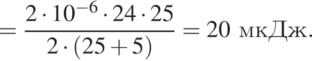 = дробь: чис­ли­тель: 2 умно­жить на 10 в сте­пе­ни левая круг­лая скоб­ка минус 6 пра­вая круг­лая скоб­ка умно­жить на 24 умно­жить на 25, зна­ме­на­тель: 2 умно­жить на левая круг­лая скоб­ка 25 плюс 5 пра­вая круг­лая скоб­ка конец дроби =20мкДж. 