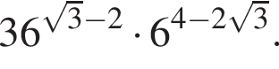 36 в сте­пе­ни левая круг­лая скоб­ка ко­рень из: на­ча­ло ар­гу­мен­та: 3 конец ар­гу­мен­та минус 2 пра­вая круг­лая скоб­ка умно­жить на 6 в сте­пе­ни левая круг­лая скоб­ка 4 минус 2 ко­рень из: на­ча­ло ар­гу­мен­та: 3 конец ар­гу­мен­та пра­вая круг­лая скоб­ка .