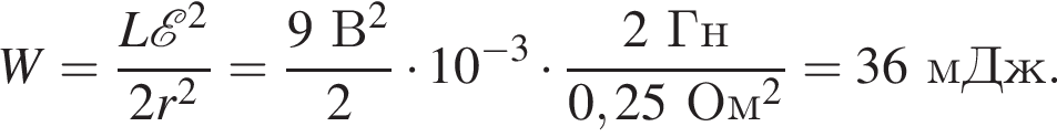 W= дробь: числитель: L\mathcalE в квадрате , знаменатель: 2r в квадрате конец дроби = дробь: числитель: 9В в квадрате , знаменатель: 2 конец дроби умножить на 10 в степени левая круглая скобка минус 3 правая круглая скобка умножить на дробь: числитель: 2Гн, знаменатель: 0,25Ом в квадрате конец дроби = 36мДж.