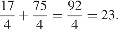  дробь: чис­ли­тель: 17, зна­ме­на­тель: 4 конец дроби плюс дробь: чис­ли­тель: 75, зна­ме­на­тель: 4 конец дроби = дробь: чис­ли­тель: 92, зна­ме­на­тель: 4 конец дроби =23. 