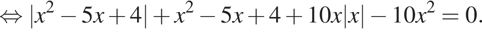  рав­но­силь­но |x в квад­ра­те минус 5x плюс 4| плюс x в квад­ра­те минус 5x плюс 4 плюс 10x|x| минус 10x в квад­ра­те =0.