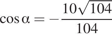  ко­си­нус альфа = минус дробь: чис­ли­тель: 10 ко­рень из: на­ча­ло ар­гу­мен­та: 104 конец ар­гу­мен­та , зна­ме­на­тель: 104 конец дроби 
