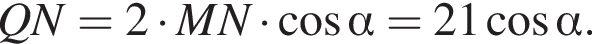  QN = 2 умно­жить на MN умно­жить на ко­си­нус альфа = 21 ко­си­нус альфа .
